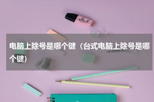 电脑上除号是哪个键（台式电脑上除号是哪个键）