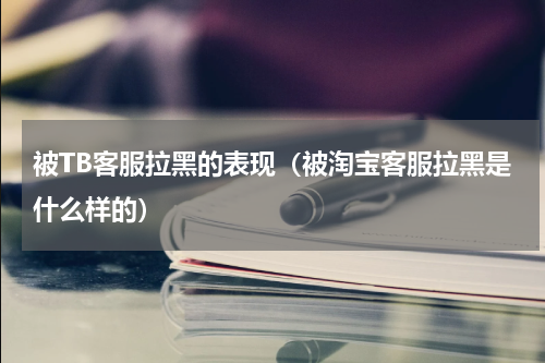 被TB客服拉黑的表现（被淘宝客服拉黑是什么样的）