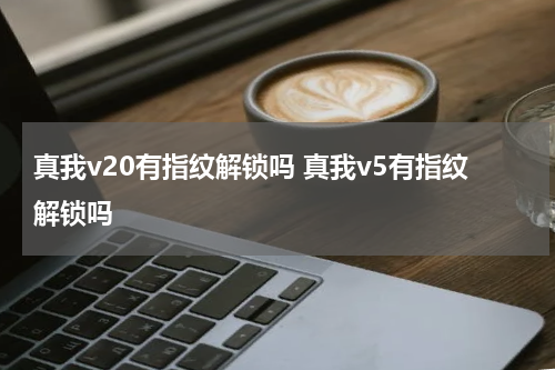 真我v20有指纹解锁吗 真我v5有指纹解锁吗