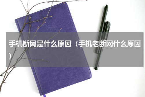 手机断网是什么原因（手机老断网什么原因）