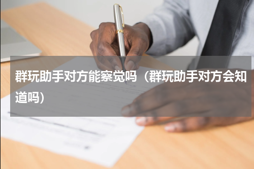 群玩助手对方能察觉吗（群玩助手对方会知道吗）