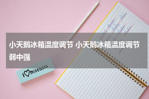 小天鹅冰箱温度调节 小天鹅冰箱温度调节弱中强