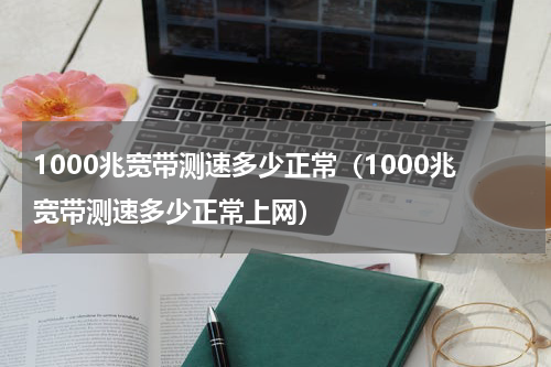 1000兆宽带测速多少正常（1000兆宽带测速多少正常上网）