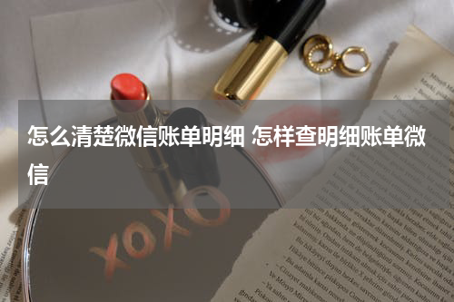 怎么清楚微信账单明细 怎样查明细账单微信