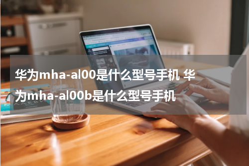 华为mha-al00是什么型号手机 华为mha-al00b是什么型号手机