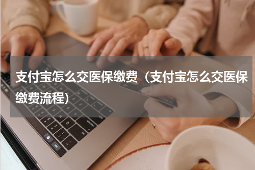 支付宝怎么交医保缴费（支付宝怎么交医保缴费流程）