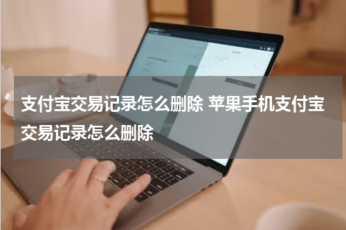 支付宝交易记录怎么删除 苹果手机支付宝交易记录怎么删除