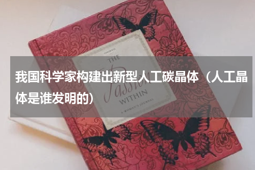 我国科学家构建出新型人工碳晶体（人工晶体是谁发明的）