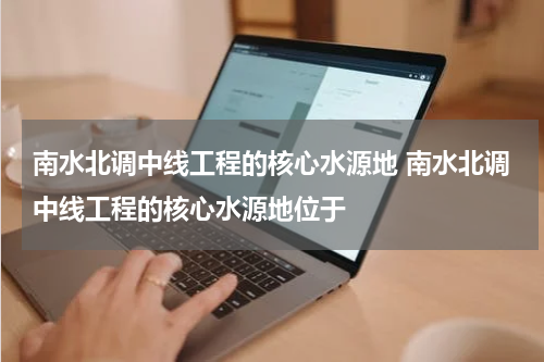 南水北调中线工程的核心水源地 南水北调中线工程的核心水源地位于