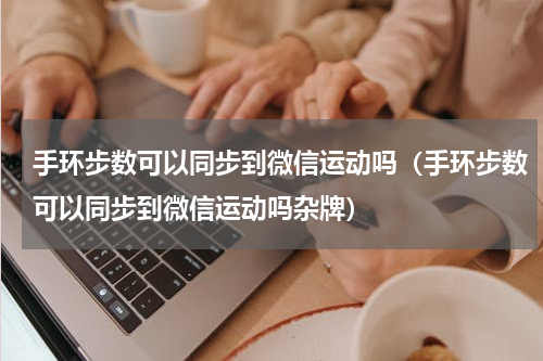 手环步数可以同步到微信运动吗（手环步数可以同步到微信运动吗杂牌）