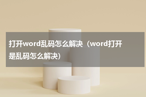 打开word乱码怎么解决（word打开是乱码怎么解决）