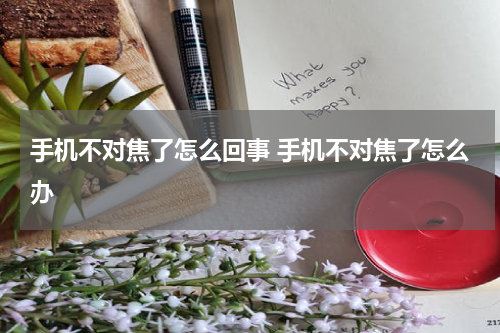 手机不对焦了怎么回事 手机不对焦了怎么办