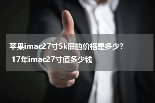 苹果imac27寸5k屏的价格是多少? 17年imac27寸值多少钱
