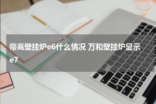 帝高壁挂炉e6什么情况 万和壁挂炉显示e7