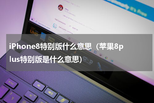 iPhone8特别版什么意思（苹果8plus特别版是什么意思）