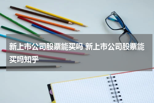 新上市公司股票能买吗 新上市公司股票能买吗知乎