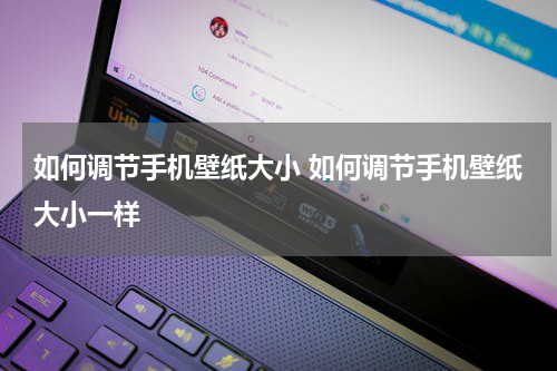 如何调节手机壁纸大小 如何调节手机壁纸大小一样