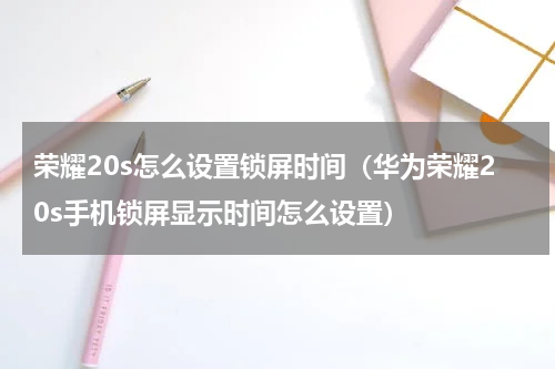 荣耀20s怎么设置锁屏时间（华为荣耀20s手机锁屏显示时间怎么设置）
