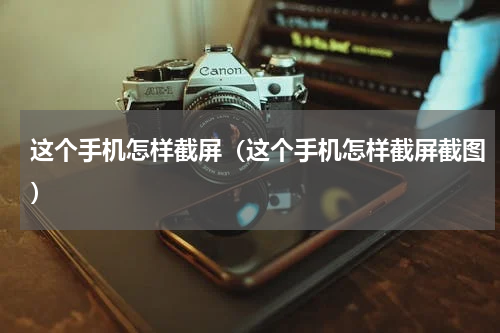 这个手机怎样截屏（这个手机怎样截屏截图）