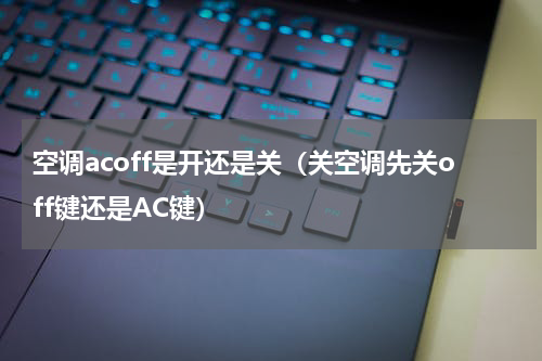 空调acoff是开还是关（关空调先关off键还是AC键）