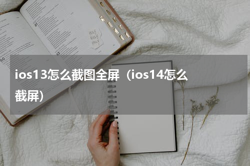 ios13怎么截图全屏（ios14怎么截屏）