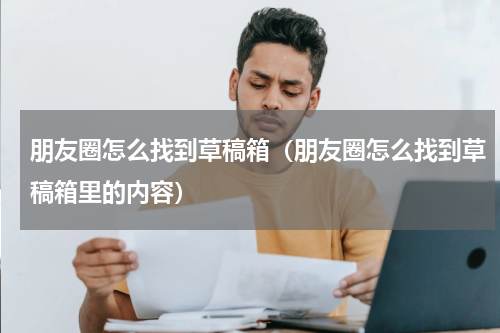 朋友圈怎么找到草稿箱（朋友圈怎么找到草稿箱里的内容）