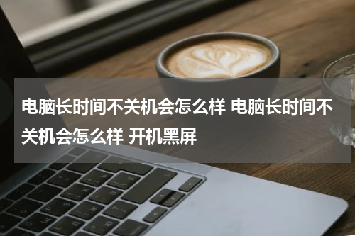 电脑长时间不关机会怎么样 电脑长时间不关机会怎么样 开机黑屏