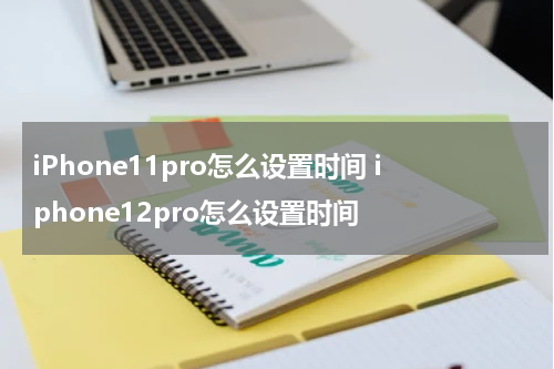 iPhone11pro怎么设置时间 iphone12pro怎么设置时间