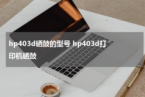hp403d硒鼓的型号 hp403d打印机硒鼓