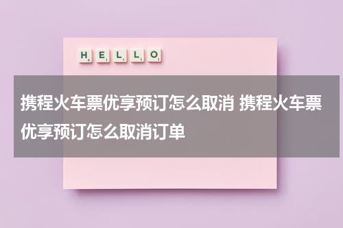 携程火车票优享预订怎么取消 携程火车票优享预订怎么取消订单