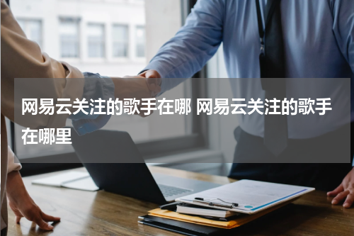 网易云关注的歌手在哪 网易云关注的歌手在哪里