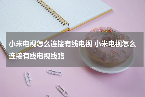 小米电视怎么连接有线电视 小米电视怎么连接有线电视线路