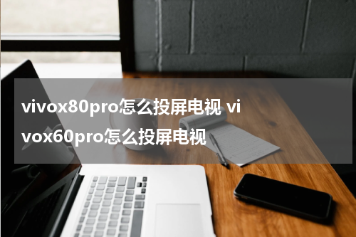 vivox80pro怎么投屏电视 vivox60pro怎么投屏电视