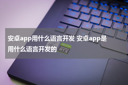 安卓app用什么语言开发 安卓app是用什么语言开发的