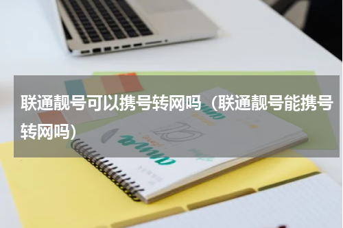 联通靓号可以携号转网吗（联通靓号能携号转网吗）