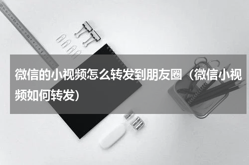 微信的小视频怎么转发到朋友圈（微信小视频如何转发）