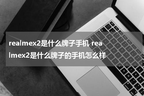 realmex2是什么牌子手机 realmex2是什么牌子的手机怎么样