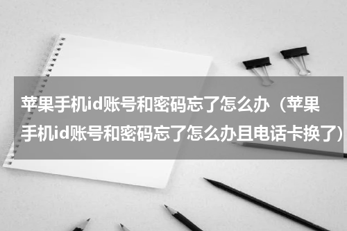 苹果手机id账号和密码忘了怎么办（苹果手机id账号和密码忘了怎么办且电话卡换了）