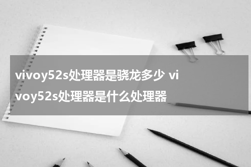 vivoy52s处理器是骁龙多少 vivoy52s处理器是什么处理器