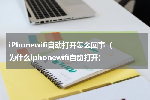 iPhonewifi自动打开怎么回事（为什么iphonewifi自动打开）