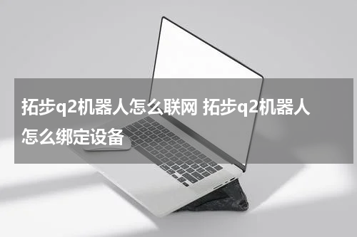 拓步q2机器人怎么联网 拓步q2机器人怎么绑定设备