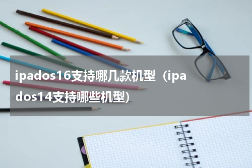 ipados16支持哪几款机型（ipados14支持哪些机型）
