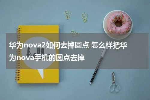 华为nova2如何去掉圆点 怎么样把华为nova手机的圆点去掉