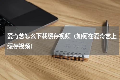爱奇艺怎么下载缓存视频（如何在爱奇艺上缓存视频）