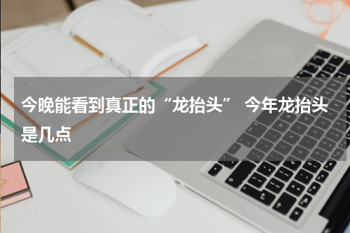 今晚能看到真正的“龙抬头” 今年龙抬头是几点