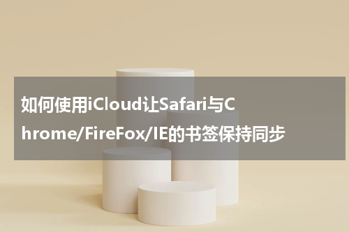 如何使用iCloud让Safari与Chrome/FireFox/IE的书签保持同步