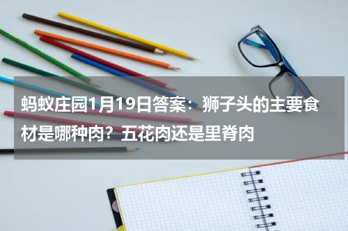 蚂蚁庄园1月19日答案：狮子头的主要食材是哪种肉？五花肉还是里脊肉