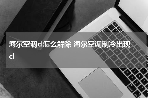 海尔空调cl怎么解除 海尔空调制冷出现cl
