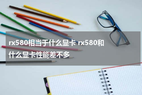 rx580相当于什么显卡 rx580和什么显卡性能差不多