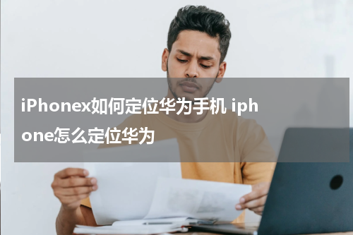 iPhonex如何定位华为手机 iphone怎么定位华为